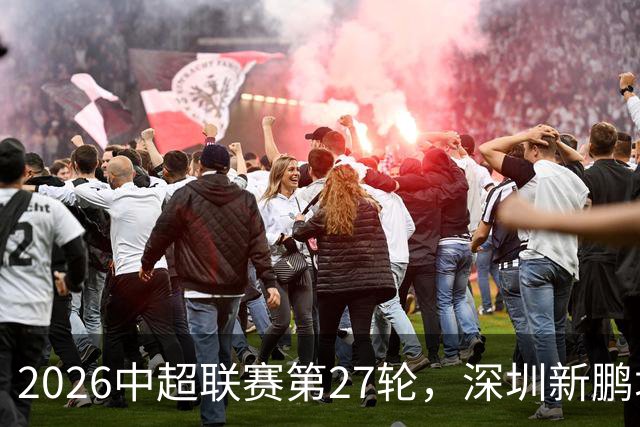 2026中超联赛第27轮，深圳新鹏城主场迎战河南队比赛结果前瞻